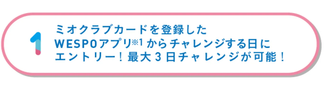 ミオクラブカードを登録したWESPOアプリからチャレンジする日にエントリー! 最大3日チャレンジが可能!